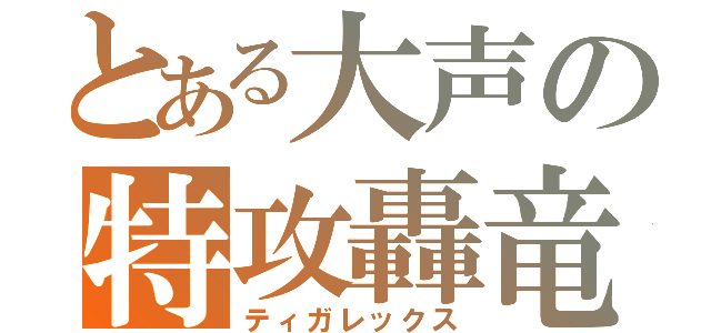 とある大声の特攻轟竜（ティガレックス）