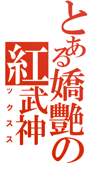 とある嬌艷の紅武神（ックスス）