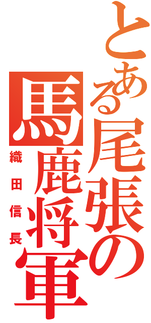 とある尾張の馬鹿将軍（織田信長）