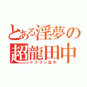 とある淫夢の超龍田中（ドラゴン田中）