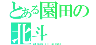 とある園田の北斗（ａｔｔａｃｋ ａｌｌ ａｒｏｕｎｄ）