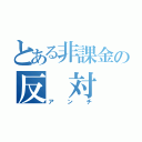 とある非課金の反 対 抗（アンチ）