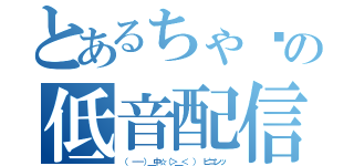 とあるちゃ〜の低音配信（（ －－）＿中☆（＞＿＜ ）　ピコンッ）