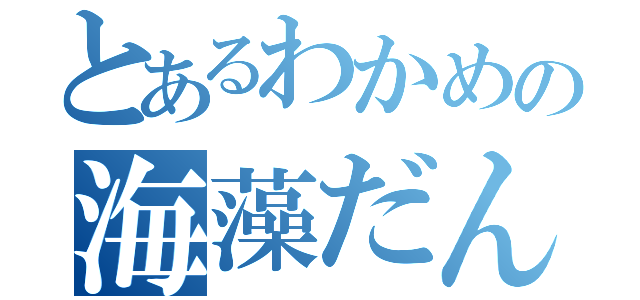 とあるわかめの海藻だんす（）