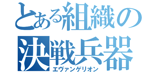 とある組織の決戦兵器（エヴァンゲリオン）