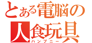 とある電脳の人食玩具（ハンプニー）