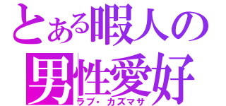 とある暇人の男性愛好（ラブ・カズマサ）