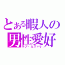 とある暇人の男性愛好（ラブ・カズマサ）