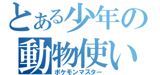 とある少年の動物使い（ポケモンマスター）