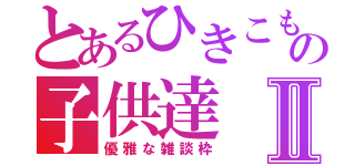 とあるひきこもりの子供達Ⅱ（優雅な雑談枠）