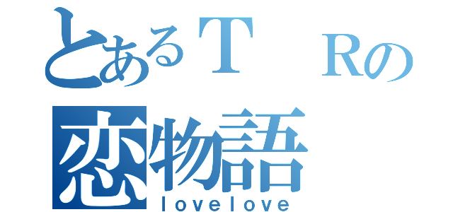 とあるＴ Ｒの恋物語（ｌｏｖｅｌｏｖｅ）