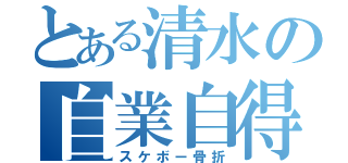 とある清水の自業自得（スケボー骨折）