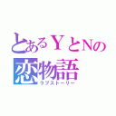 とあるＹとＮの恋物語（ラブストーリー）