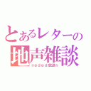 とあるレターの地声雑談（☆ｇｄｇｄ放送☆）