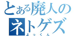 とある廃人のネトゲズストーリー（よっくん）