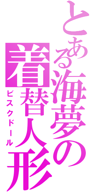 とある海夢の着替人形（ビスクドール）