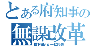 とある府知事の無謀改革（橋下徹ｖｓ平松邦夫）