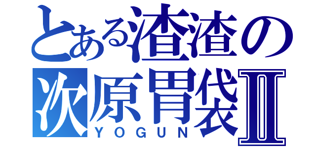 とある渣渣の次原胃袋Ⅱ（ＹＯＧＵＮ）