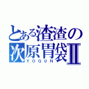 とある渣渣の次原胃袋Ⅱ（ＹＯＧＵＮ）