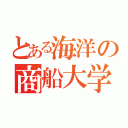 とある海洋の商船大学（）