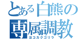 とある白熊の専属調教師（ヨコカクゴリラ）