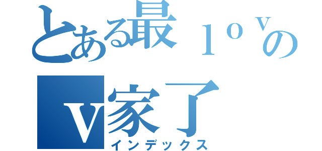 とある最ｌｏｖｅのｖ家了（インデックス）