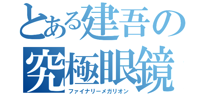 とある建吾の究極眼鏡最終終焉兵器（ファイナリーメガリオン）