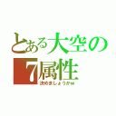 とある大空の７属性（決めましょうかｗ）