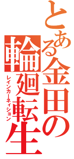 とある金田の輪廻転生（レインカーネィション）