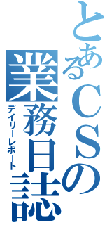 とあるＣＳの業務日誌（デイリーレポート）