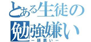 とある生徒の勉強嫌い（ー頭悪いー）