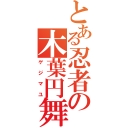 とある忍者の木葉円舞（ゲジマユ）