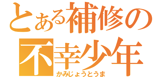 とある補修の不幸少年（かみじょうとうま）