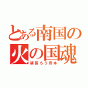 とある南国の火の国魂（頑張ろう熊本）