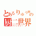 とあるりゅう弾の厨二世界（ファンタジー）