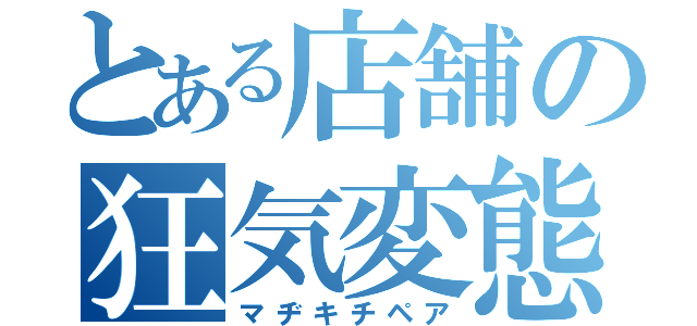 とある店舗の狂気変態（マヂキチペア）