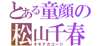 とある童顔の松山千春（オキナカコージ）