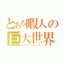 とある暇人の巨大世界（インターネット）