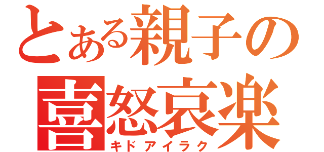 とある親子の喜怒哀楽（キドアイラク）