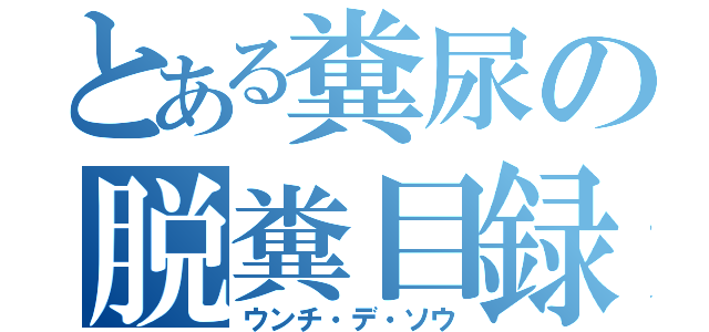 とある糞尿の脱糞目録（ウンチ・デ・ソウ）