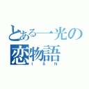 とある一光の恋物語（Ｉ＆Ｎ）