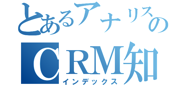 とあるアナリストのＣＲＭ知見（インデックス）