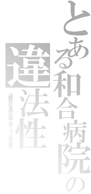 とある和合病院の違法性（逮捕監禁 殺人事件 窃盗 下半身 ニート 暴力団 最悪）