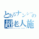 とあるナンシーの超老人施設（ｎｕｒｓｉｎｇ ｈｏｍｅ）