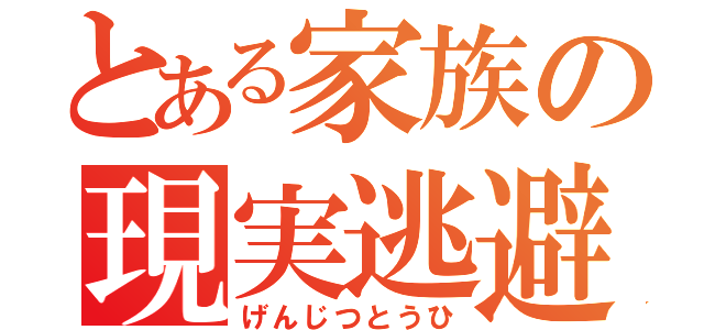 とある家族の現実逃避（げんじつとうひ）