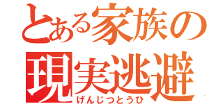 とある家族の現実逃避（げんじつとうひ）