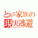 とある家族の現実逃避（げんじつとうひ）