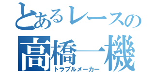 とあるレースの高橋一機（トラブルメーカー）