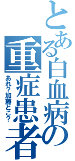 とある白血病の重症患者（あれ？加藤どこ？）