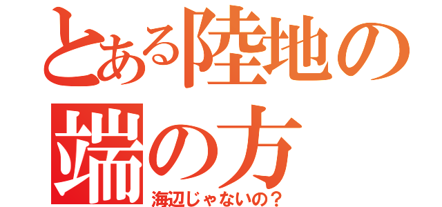 とある陸地の端の方（海辺じゃないの？）